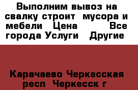 Выполним вывоз на свалку строит. мусора и мебели › Цена ­ 500 - Все города Услуги » Другие   . Карачаево-Черкесская респ.,Черкесск г.